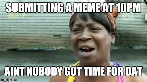 Ain't Nobody Got Time For That Meme | SUBMITTING A MEME AT 10PM; AINT NOBODY GOT TIME FOR DAT | image tagged in memes,aint nobody got time for that | made w/ Imgflip meme maker