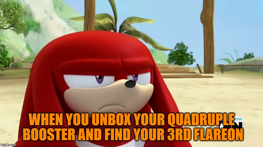 Knuckles is not Impressed - Sonic Boom | WHEN YOU UNBOX YOUR QUADRUPLE BOOSTER AND FIND YOUR 3RD FLAREON | image tagged in knuckles is not impressed - sonic boom | made w/ Imgflip meme maker