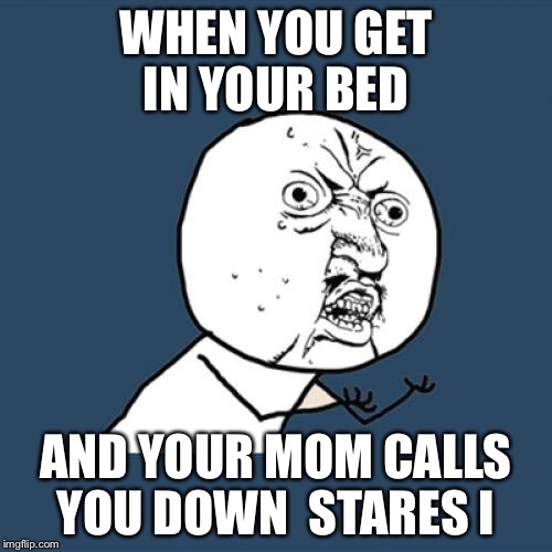 Y U No | WHEN YOU GET IN YOUR BED; AND YOUR MOM CALLS YOU DOWN  STARES I | image tagged in memes,y u no | made w/ Imgflip meme maker