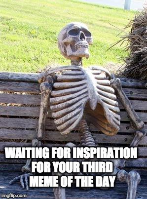 Any minute now.... | WAITING FOR INSPIRATION FOR YOUR THIRD MEME OF THE DAY | image tagged in memes,waiting skeleton,imgflip,inspiration,third meme,front page | made w/ Imgflip meme maker