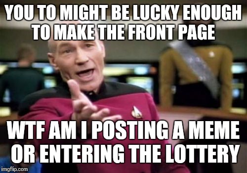 Picard Wtf | YOU TO MIGHT BE LUCKY ENOUGH TO MAKE THE FRONT PAGE; WTF AM I POSTING A MEME OR ENTERING THE LOTTERY | image tagged in memes,picard wtf | made w/ Imgflip meme maker