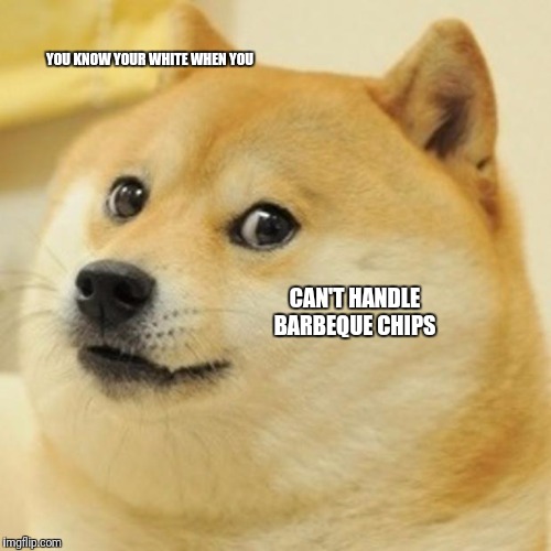 Doge | YOU KNOW YOUR WHITE WHEN YOU; CAN'T HANDLE BARBEQUE CHIPS | image tagged in memes,doge | made w/ Imgflip meme maker