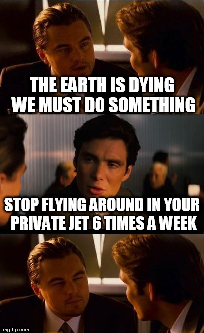 Inception Meme | THE EARTH IS DYING WE MUST DO SOMETHING; STOP FLYING AROUND IN YOUR PRIVATE JET 6 TIMES A WEEK | image tagged in memes,inception | made w/ Imgflip meme maker