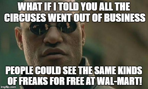 Matrix Morpheus | WHAT IF I TOLD YOU ALL THE CIRCUSES WENT OUT OF BUSINESS; PEOPLE COULD SEE THE SAME KINDS OF FREAKS FOR FREE AT WAL-MART! | image tagged in memes,matrix morpheus | made w/ Imgflip meme maker