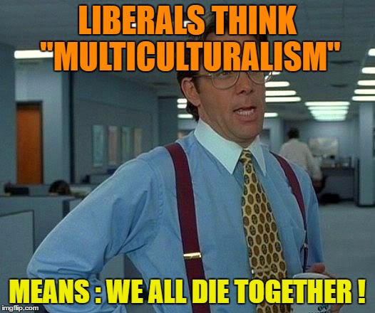 That Would Be Great | LIBERALS THINK "MULTICULTURALISM"; MEANS : WE ALL DIE TOGETHER ! | image tagged in memes,that would be great | made w/ Imgflip meme maker