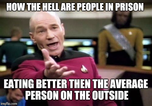 Picard Wtf | HOW THE HELL ARE PEOPLE IN PRISON; EATING BETTER THEN THE AVERAGE PERSON ON THE OUTSIDE | image tagged in memes,picard wtf | made w/ Imgflip meme maker