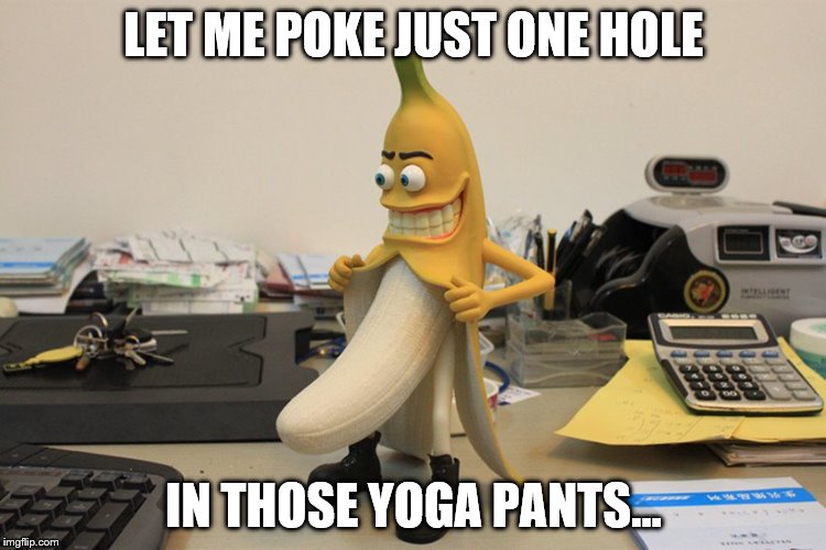Bad banana | LET ME POKE JUST ONE HOLE IN THOSE YOGA PANTS... | image tagged in bad banana | made w/ Imgflip meme maker