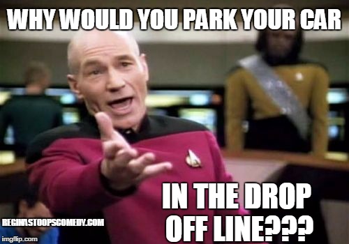 Picard Wtf | WHY WOULD YOU PARK YOUR CAR; IN THE DROP OFF LINE??? REGINASTOOPSCOMEDY.COM | image tagged in memes,picard wtf,moms,carpool | made w/ Imgflip meme maker