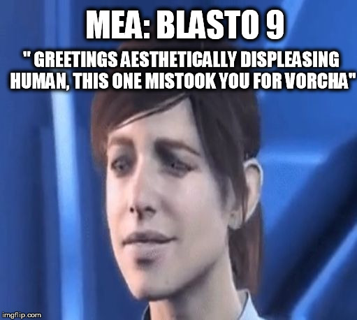 Andromeda: The Blasto Ultimatum | MEA: BLASTO 9; " GREETINGS AESTHETICALLY DISPLEASING HUMAN, THIS ONE MISTOOK YOU FOR VORCHA" | image tagged in mass effect andromeda | made w/ Imgflip meme maker