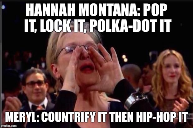 meryl streep | HANNAH MONTANA: POP IT, LOCK IT, POLKA-DOT IT; MERYL: COUNTRIFY IT THEN HIP-HOP IT | image tagged in meryl streep | made w/ Imgflip meme maker