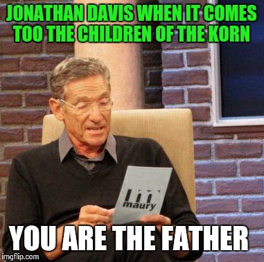 Maury Lie Detector Meme | JONATHAN DAVIS WHEN IT COMES TOO THE CHILDREN OF THE KORN; YOU ARE THE FATHER | image tagged in memes,maury lie detector | made w/ Imgflip meme maker
