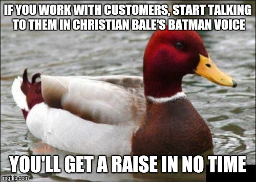 Malicious Advice Mallard | IF YOU WORK WITH CUSTOMERS, START TALKING TO THEM IN CHRISTIAN BALE'S BATMAN VOICE; YOU'LL GET A RAISE IN NO TIME | image tagged in memes,malicious advice mallard | made w/ Imgflip meme maker