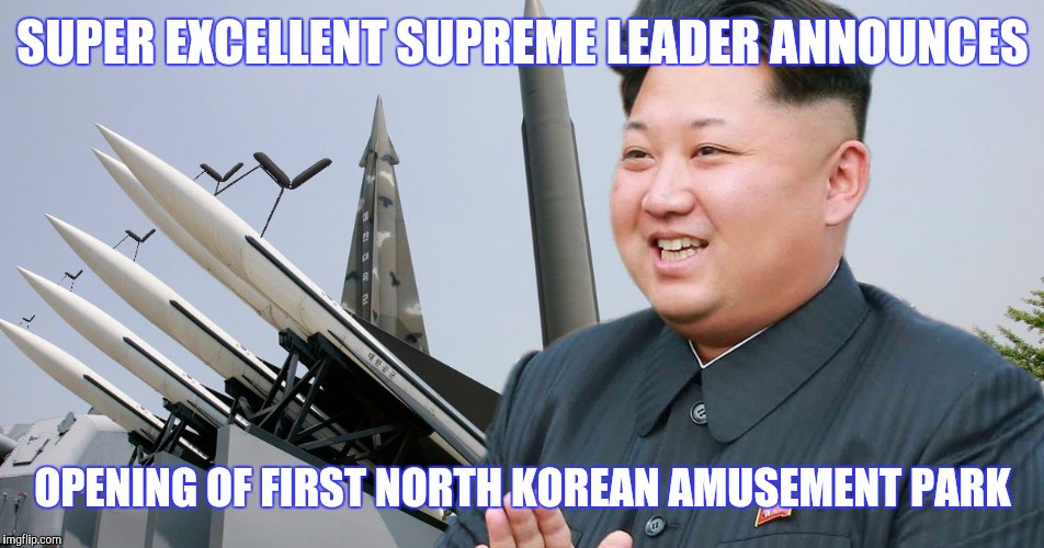 SUPER EXCELLENT SUPREME LEADER ANNOUNCES OPENING OF FIRST NORTH KOREAN AMUSEMENT PARK | made w/ Imgflip meme maker