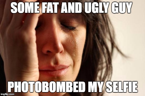 First World Problems Meme | SOME FAT AND UGLY GUY; PHOTOBOMBED MY SELFIE | image tagged in memes,first world problems | made w/ Imgflip meme maker