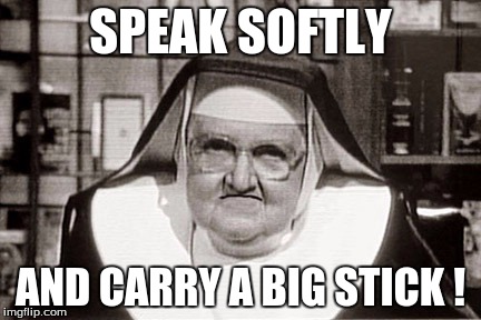 Frowning Nun Meme |  SPEAK SOFTLY; AND CARRY A BIG STICK ! | image tagged in memes,frowning nun | made w/ Imgflip meme maker