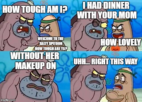 How Tough Are You Meme |  I HAD DINNER WITH YOUR MOM; HOW TOUGH AM I? WELCOME TO THE SALTY SPITOON HOW TOUGH ARE YA? HOW LOVELY; WITHOUT HER MAKEUP ON; UHH... RIGHT THIS WAY | image tagged in memes,how tough are you | made w/ Imgflip meme maker
