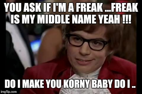 I Too Like To Live Dangerously Meme | YOU ASK IF I'M A FREAK ...FREAK IS MY MIDDLE NAME YEAH !!! DO I MAKE YOU KORNY BABY DO I .. | image tagged in memes,i too like to live dangerously | made w/ Imgflip meme maker