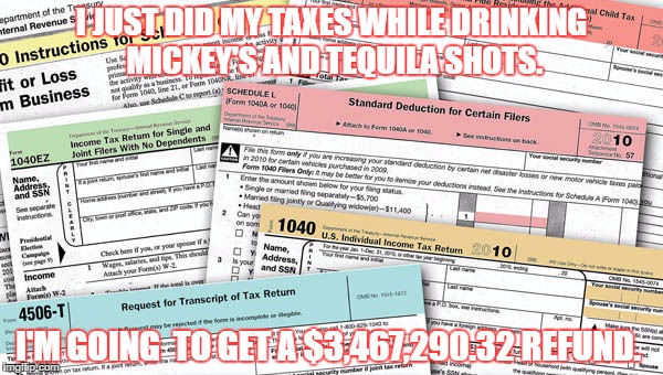 I JUST DID MY TAXES WHILE DRINKING MICKEY'S AND TEQUILA SHOTS. I'M GOING  TO GET A $3,467,290.32 REFUND. | image tagged in taxes,tax refund,money,drunk | made w/ Imgflip meme maker
