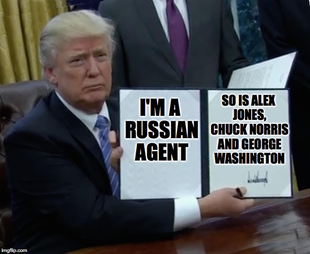 Trump Bill Signing Meme | SO IS ALEX JONES, CHUCK NORRIS AND GEORGE WASHINGTON; I'M A RUSSIAN AGENT | image tagged in trump bill signing | made w/ Imgflip meme maker