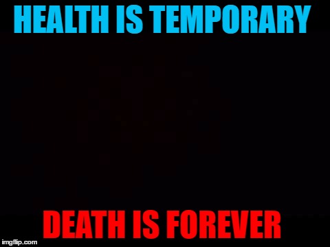 HEALTH IS TEMPORARY; DEATH IS FOREVER | image tagged in life | made w/ Imgflip meme maker