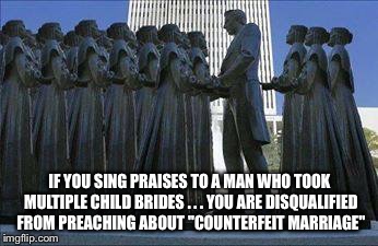 IF YOU SING PRAISES TO A MAN WHO TOOK MULTIPLE CHILD BRIDES . . . YOU ARE DISQUALIFIED FROM PREACHING ABOUT "COUNTERFEIT MARRIAGE" | image tagged in joseph smith child brides | made w/ Imgflip meme maker