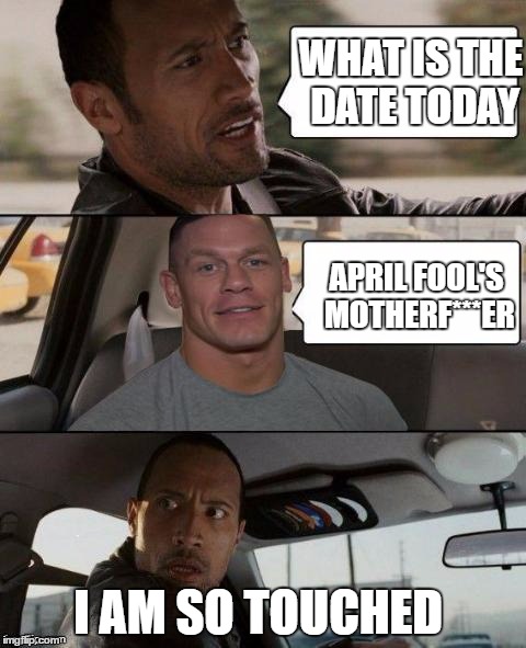 The Rock Driving (John Cena version) | WHAT IS THE DATE TODAY; APRIL FOOL'S MOTHERF***ER; I AM SO TOUCHED | image tagged in the rock driving john cena version | made w/ Imgflip meme maker