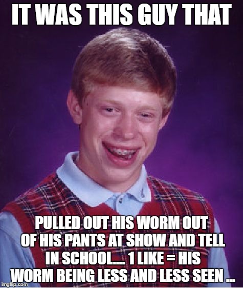 Bad Luck Brian | IT WAS THIS GUY THAT; PULLED OUT HIS WORM OUT OF HIS PANTS AT SHOW AND TELL IN SCHOOL.... 1 LIKE = HIS WORM BEING LESS AND LESS SEEN ... | image tagged in memes,bad luck brian | made w/ Imgflip meme maker