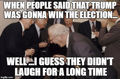 Laughing Men In Suits | WHEN PEOPLE SAID THAT TRUMP WAS GONNA WIN THE ELECTION... WELL ...I GUESS THEY DIDN'T LAUGH FOR A LONG TIME | image tagged in memes,laughing men in suits | made w/ Imgflip meme maker