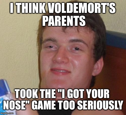 10 Guy Meme | I THINK VOLDEMORT'S PARENTS; TOOK THE "I GOT YOUR NOSE" GAME TOO SERIOUSLY | image tagged in memes,10 guy | made w/ Imgflip meme maker