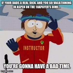 Southpark bad time | IF YOUR DADS A REAL DICK, AND YOU GO VACATIONING IN ASPEN ON THE TAXPAYER'S DIME... YOU'RE GONNA HAVE A BAD TIME. | image tagged in southpark bad time | made w/ Imgflip meme maker