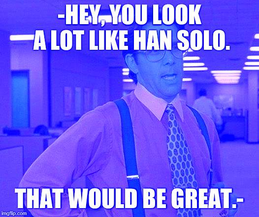 That Would Be Great Meme | -HEY, YOU LOOK A LOT LIKE HAN SOLO. THAT WOULD BE GREAT.- | image tagged in memes,that would be great | made w/ Imgflip meme maker