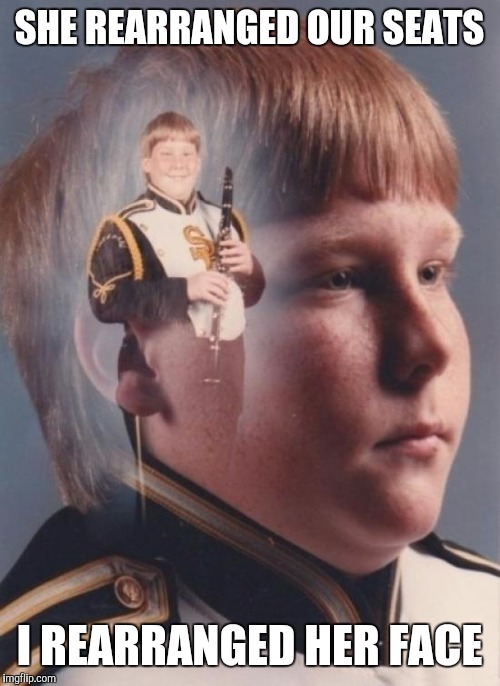 PTSD Clarinet Boy | SHE REARRANGED OUR SEATS; I REARRANGED HER FACE | image tagged in memes,ptsd clarinet boy | made w/ Imgflip meme maker