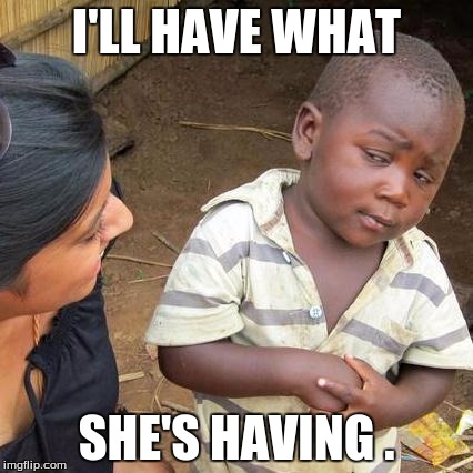 Third World Skeptical Kid Meme | I'LL HAVE WHAT; SHE'S HAVING . | image tagged in memes,third world skeptical kid | made w/ Imgflip meme maker