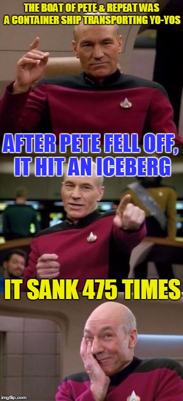 Picard's "Pete & Repeat" Joke - A Meme Inspired By TammyFaye | THE BOAT OF PETE & REPEAT WAS A CONTAINER SHIP TRANSPORTING YO-YOS; AFTER PETE FELL OFF, IT HIT AN ICEBERG; IT SANK 475 TIMES | image tagged in picard pun,tammyfaye,memes,funny,pete and repeat | made w/ Imgflip meme maker