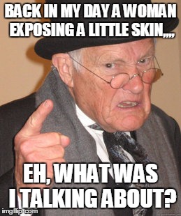 Back In My Day Meme | BACK IN MY DAY A WOMAN EXPOSING A LITTLE SKIN,,,, EH, WHAT WAS I TALKING ABOUT? | image tagged in memes,back in my day | made w/ Imgflip meme maker