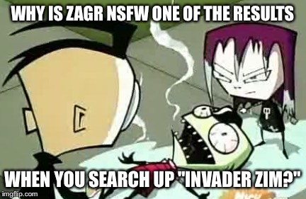It Burns Zim | WHY IS ZAGR NSFW ONE OF THE RESULTS WHEN YOU SEARCH UP "INVADER ZIM?" | image tagged in it burns zim | made w/ Imgflip meme maker