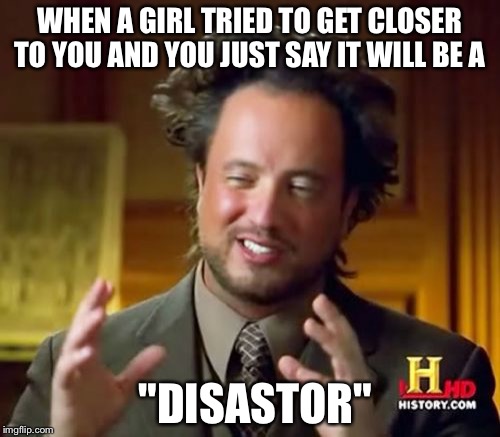 Ancient Aliens | WHEN A GIRL TRIED TO GET CLOSER TO YOU AND YOU JUST SAY IT WILL BE A; "DISASTOR" | image tagged in memes,ancient aliens | made w/ Imgflip meme maker