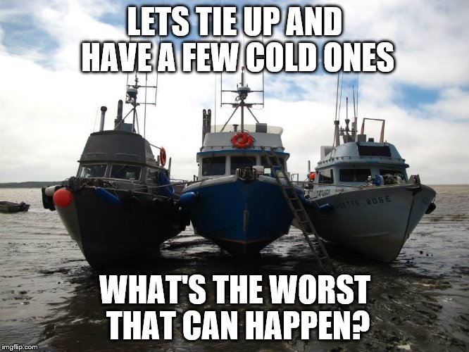 LETS TIE UP AND HAVE A FEW COLD ONES; WHAT'S THE WORST THAT CAN HAPPEN? | image tagged in boat | made w/ Imgflip meme maker