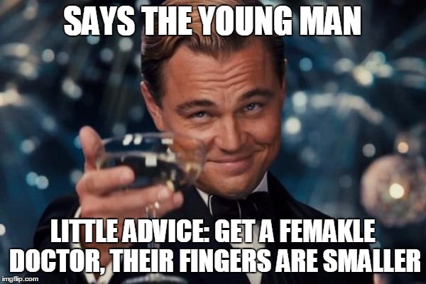 Leonardo Dicaprio Cheers Meme | SAYS THE YOUNG MAN LITTLE ADVICE: GET A FEMAKLE DOCTOR, THEIR FINGERS ARE SMALLER | image tagged in memes,leonardo dicaprio cheers | made w/ Imgflip meme maker