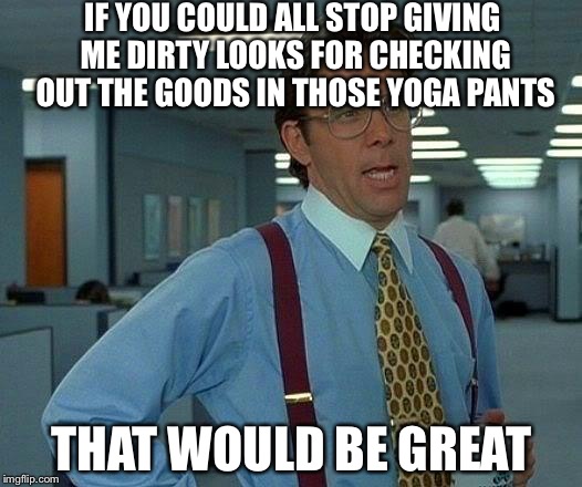 That Would Be Great Meme | IF YOU COULD ALL STOP GIVING ME DIRTY LOOKS FOR CHECKING OUT THE GOODS IN THOSE YOGA PANTS; THAT WOULD BE GREAT | image tagged in memes,that would be great,yoga pants week,yoga pants | made w/ Imgflip meme maker