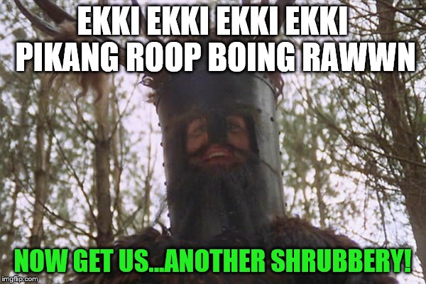 EKKI EKKI EKKI EKKI PIKANG ROOP BOING RAWWN NOW GET US...ANOTHER SHRUBBERY! | made w/ Imgflip meme maker