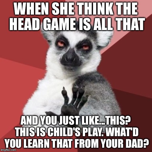 Chill Out Lemur Meme | WHEN SHE THINK THE HEAD GAME IS ALL THAT; AND YOU JUST LIKE...THIS? THIS IS CHILD'S PLAY. WHAT'D YOU LEARN THAT FROM YOUR DAD? | image tagged in memes,chill out lemur | made w/ Imgflip meme maker