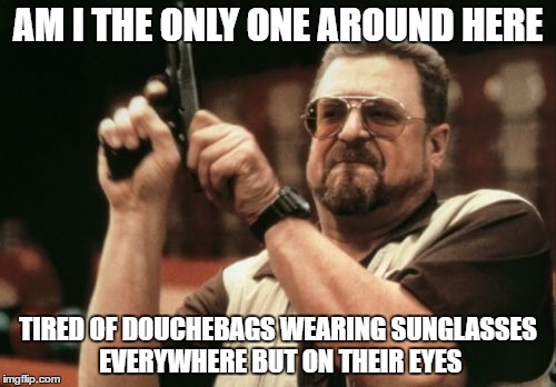 Am I The Only One Around Here Meme | AM I THE ONLY ONE AROUND HERE; TIRED OF DOUCHEBAGS WEARING SUNGLASSES EVERYWHERE BUT ON THEIR EYES | image tagged in memes,am i the only one around here | made w/ Imgflip meme maker