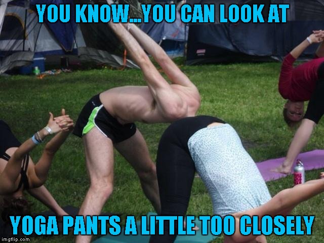 You just get right up in there! Yoga Pants Week ... A Lynch1979/Tetsuoswrath Event | YOU KNOW...YOU CAN LOOK AT; YOGA PANTS A LITTLE TOO CLOSELY | image tagged in takin' a closer look,memes,yoga pants week,funny,yoga pants | made w/ Imgflip meme maker