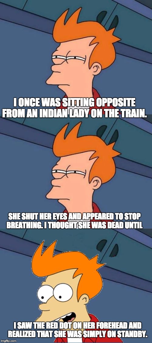 Bad Pun Fry | I ONCE WAS SITTING OPPOSITE FROM AN INDIAN LADY ON THE TRAIN. SHE SHUT HER EYES AND APPEARED TO STOP BREATHING. I THOUGHT SHE WAS DEAD UNTIL; I SAW THE RED DOT ON HER FOREHEAD AND REALIZED THAT SHE WAS SIMPLY ON STANDBY. | image tagged in bad pun fry | made w/ Imgflip meme maker