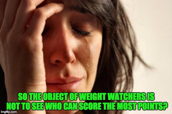 First World Problems Meme | SO THE OBJECT OF WEIGHT WATCHERS IS NOT TO SEE WHO CAN SCORE THE MOST POINTS? | image tagged in memes,first world problems | made w/ Imgflip meme maker
