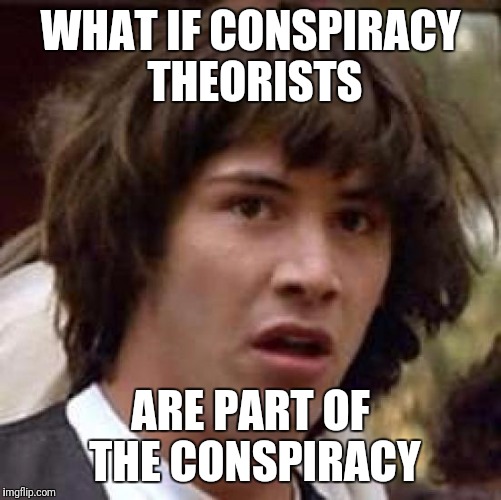 1. Get your plan branded as a conspiracy
2. Carry out your plan
3. Anyone who calls you on it is discredited | WHAT IF CONSPIRACY THEORISTS; ARE PART OF THE CONSPIRACY | image tagged in memes,conspiracy keanu | made w/ Imgflip meme maker
