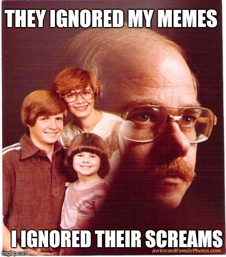 Vengeance dad | THEY IGNORED MY MEMES I IGNORED THEIR SCREAMS | image tagged in vengeance dad | made w/ Imgflip meme maker