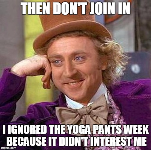Creepy Condescending Wonka Meme | THEN DON'T JOIN IN I IGNORED THE YOGA PANTS WEEK BECAUSE IT DIDN'T INTEREST ME | image tagged in memes,creepy condescending wonka | made w/ Imgflip meme maker