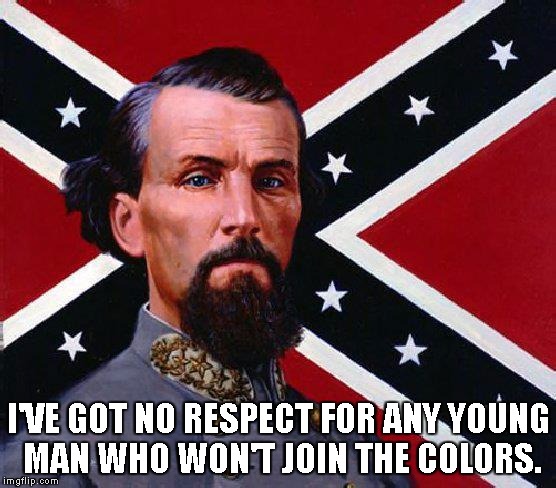 Forrest on Battle Flag | I'VE GOT NO RESPECT FOR ANY YOUNG MAN WHO WON'T JOIN THE COLORS. | image tagged in confederate flag | made w/ Imgflip meme maker